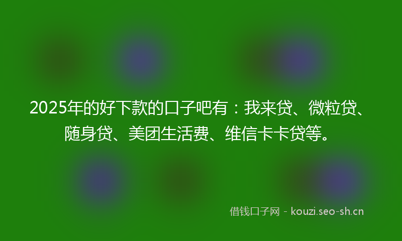 2025年的好下款的口子吧有：我来贷、微粒贷、随身贷、美团生活费、维信卡卡贷等。