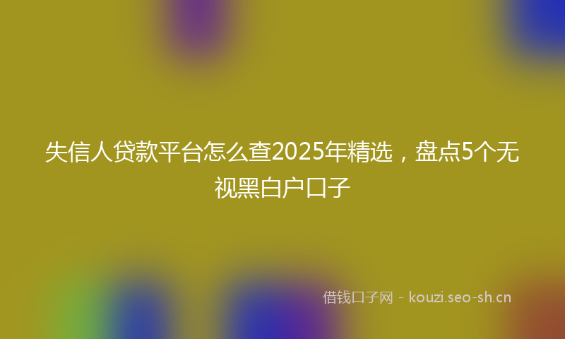 失信人贷款平台怎么查2025年精选，盘点5个无视黑白户口子