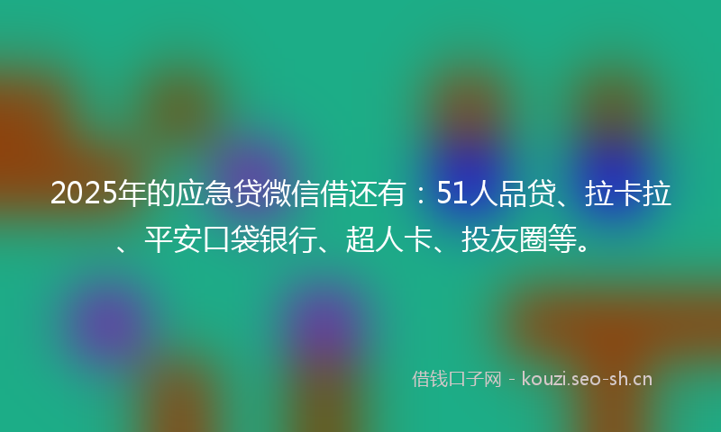 2025年的应急贷微信借还有：51人品贷、拉卡拉、平安口袋银行、超人卡、投友圈等。