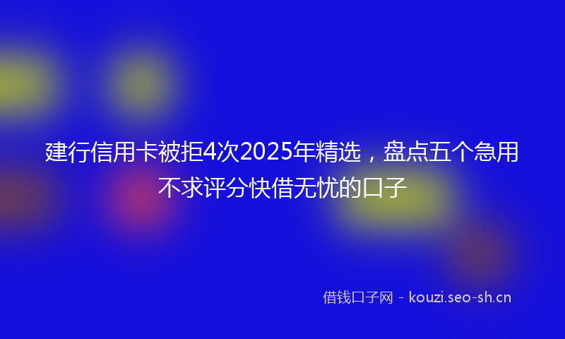 建行信用卡被拒4次2025年精选，盘点五个急用不求评分快借无忧的口子