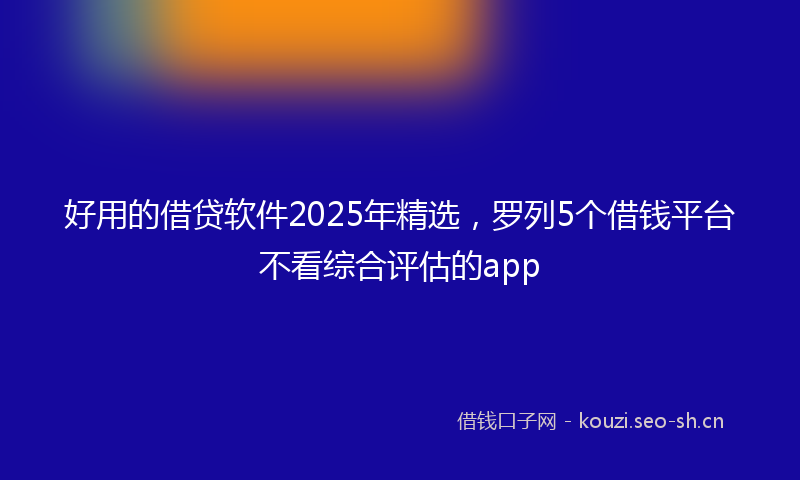 好用的借贷软件2025年精选，罗列5个借钱平台不看综合评估的app