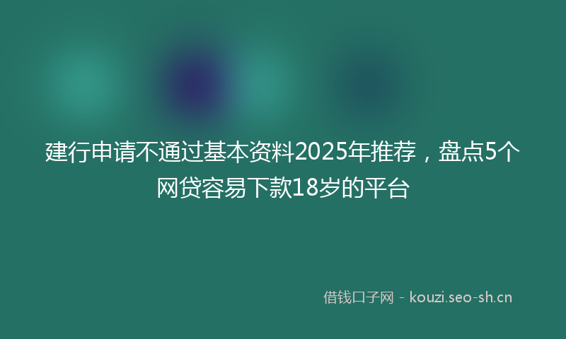 建行申请不通过基本资料2025年推荐，盘点5个网贷容易下款18岁的平台