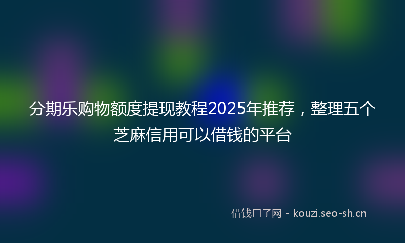 分期乐购物额度提现教程2025年推荐，整理五个芝麻信用可以借钱的平台