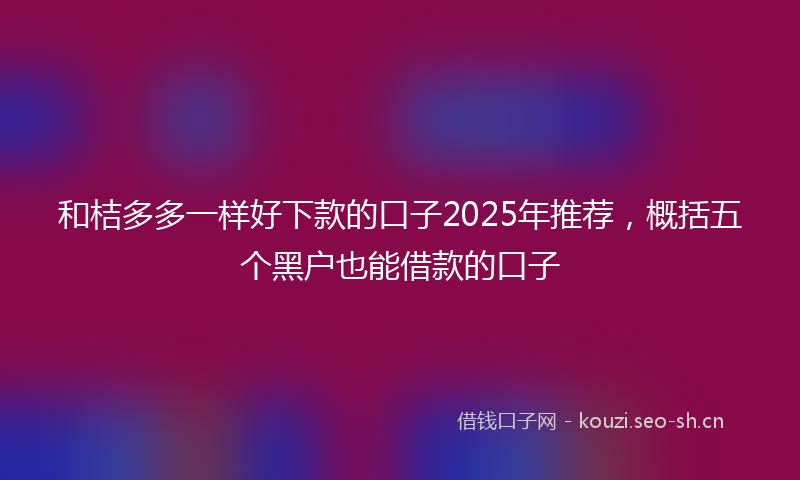 和桔多多一样好下款的口子2025年推荐，概括五个黑户也能借款的口子