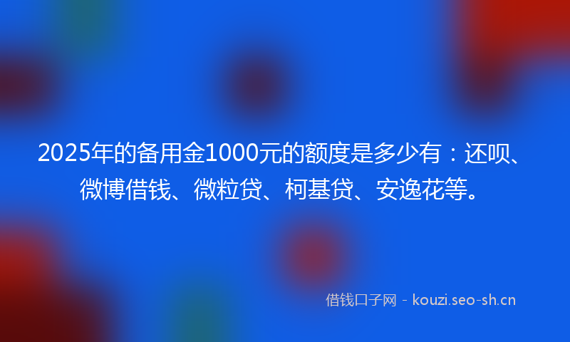 2025年的备用金1000元的额度是多少有：还呗、微博借钱、微粒贷、柯基贷、安逸花等。