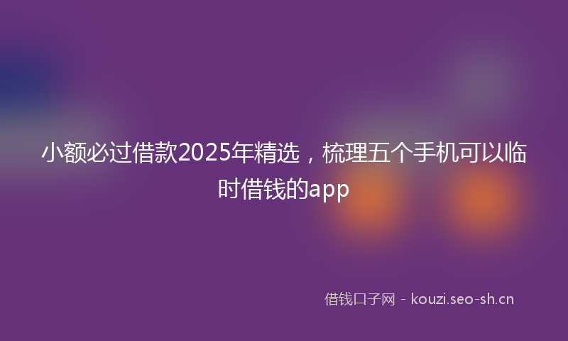 小额必过借款2025年精选，梳理五个手机可以临时借钱的app