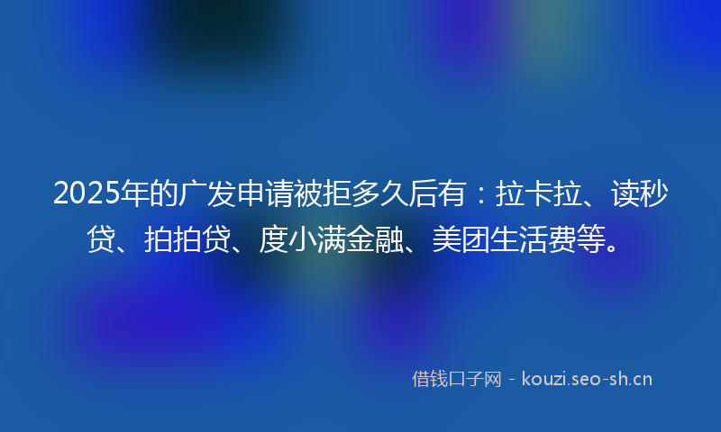 2025年的广发申请被拒多久后有：拉卡拉、读秒贷、拍拍贷、度小满金融、美团生活费等。