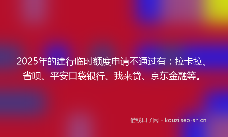 2025年的建行临时额度申请不通过有：拉卡拉、省呗、平安口袋银行、我来贷、京东金融等。