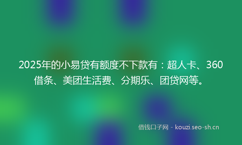 2025年的小易贷有额度不下款有：超人卡、360借条、美团生活费、分期乐、团贷网等。