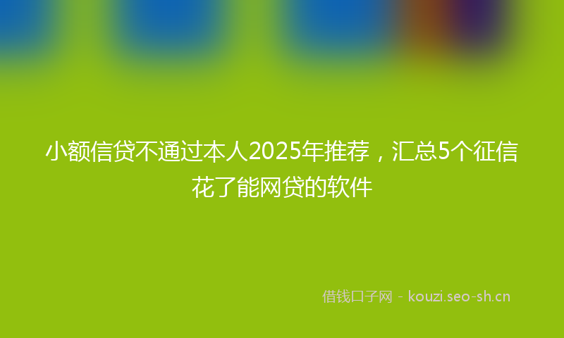 小额信贷不通过本人2025年推荐，汇总5个征信花了能网贷的软件