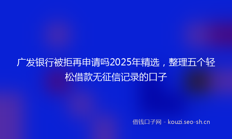 广发银行被拒再申请吗2025年精选，整理五个轻松借款无征信记录的口子