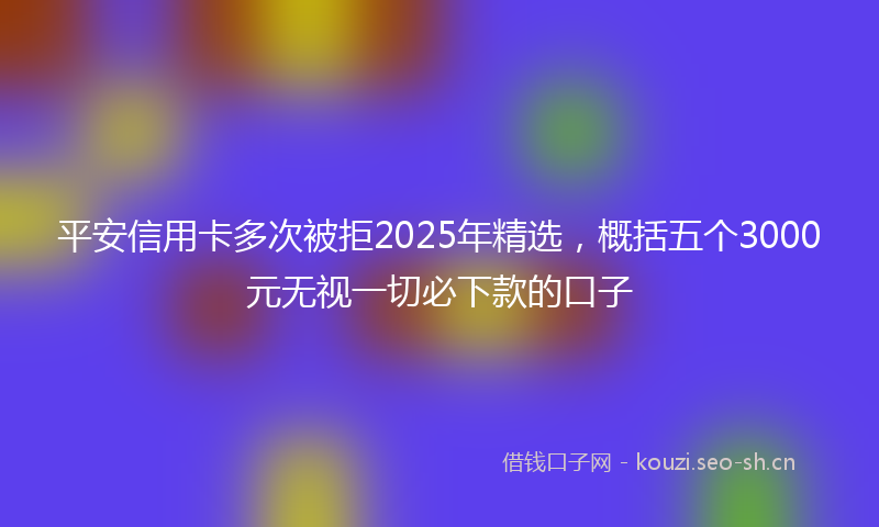 平安信用卡多次被拒2025年精选，概括五个3000元无视一切必下款的口子