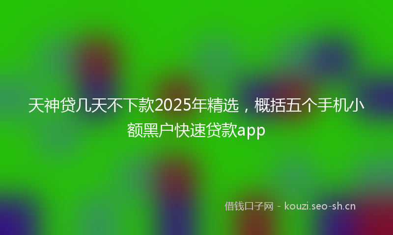 天神贷几天不下款2025年精选,概括五个手机小额黑户快速贷款app