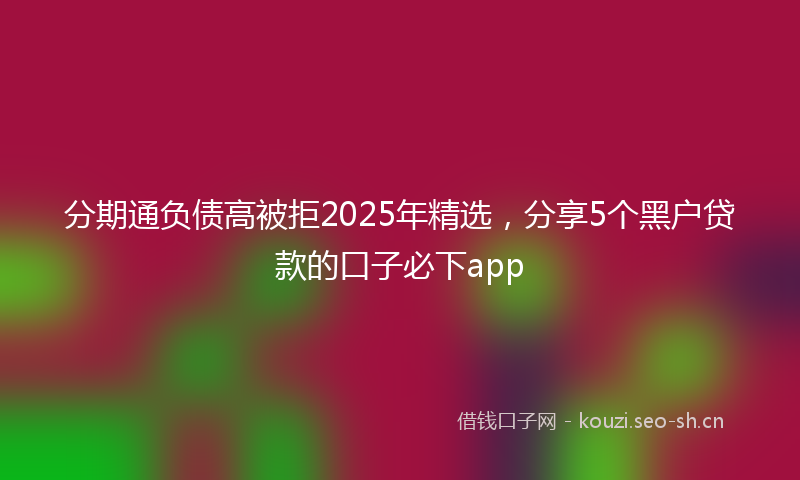 分期通负债高被拒2025年精选，分享5个黑户贷款的口子必下app