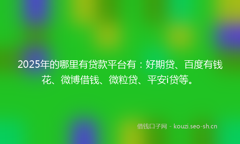 2025年的哪里有贷款平台有:好期贷、百度有钱花、微博借钱、微粒贷、平安i贷等。