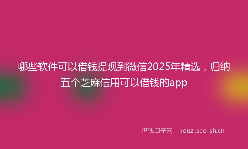 哪些软件可以借钱提现到微信2025年精选，归纳五个芝麻信用可以借钱的app