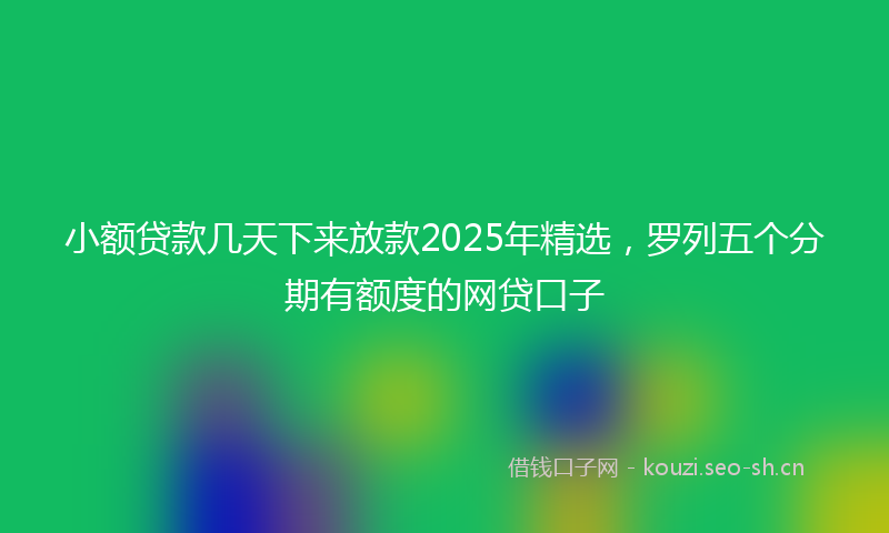 小额贷款几天下来放款2025年精选，罗列五个分期有额度的网贷口子