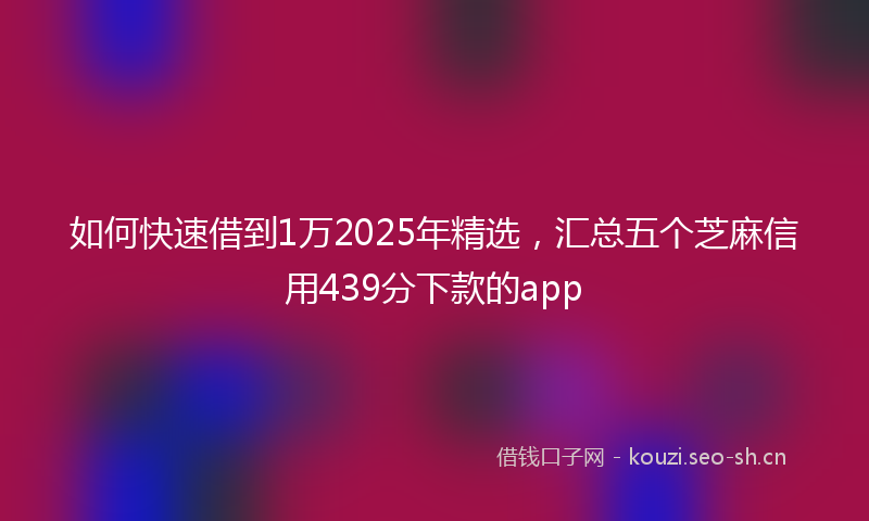如何快速借到1万2025年精选，汇总五个芝麻信用439分下款的app