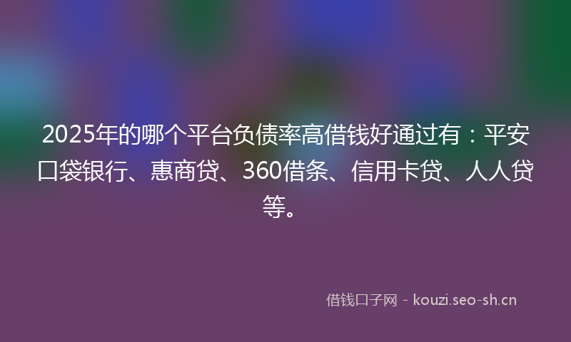2025年的哪个平台负债率高借钱好通过有：平安口袋银行、惠商贷、360借条、信用卡贷、人人贷等。