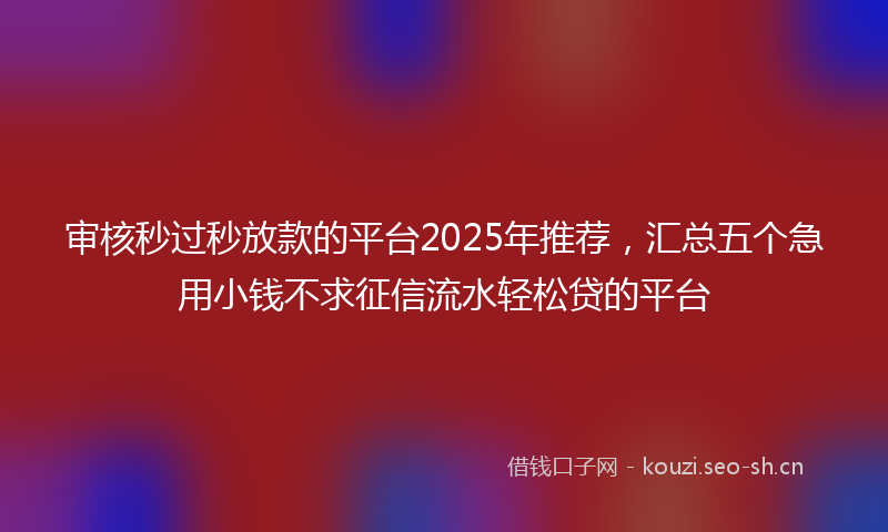 审核秒过秒放款的平台2025年推荐，汇总五个急用小钱不求征信流水轻松贷的平台
