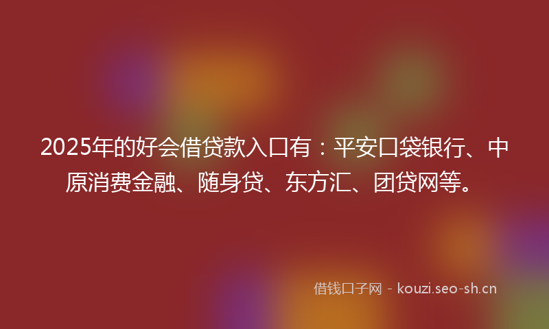 2025年的好会借贷款入口有：平安口袋银行、中原消费金融、随身贷、东方汇、团贷网等。