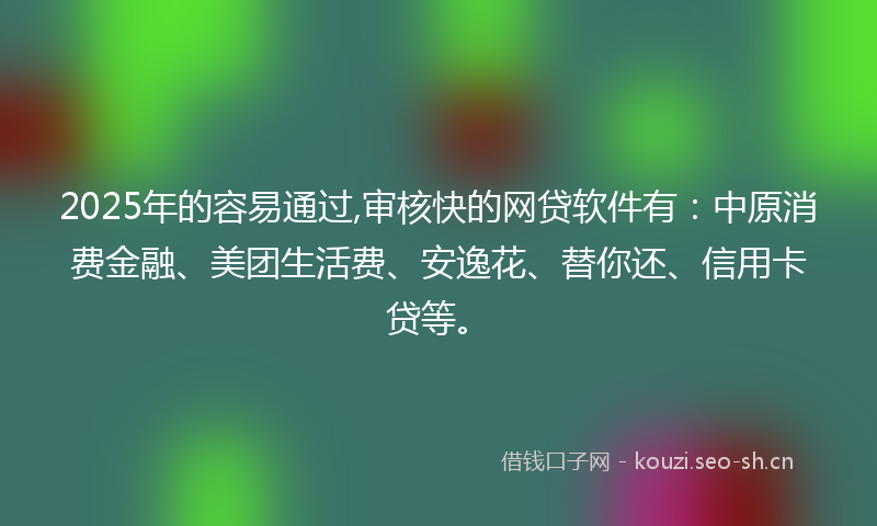 2025年的容易通过,审核快的网贷软件有：中原消费金融、美团生活费、安逸花、替你还、信用卡贷等。