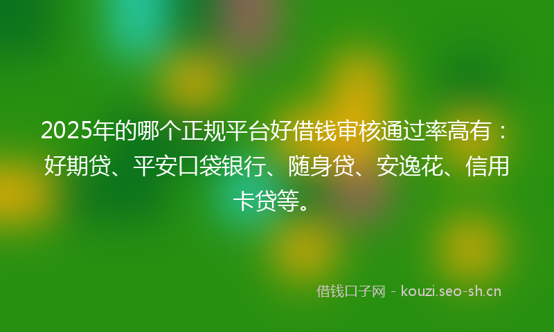 2025年的哪个正规平台好借钱审核通过率高有：好期贷、平安口袋银行、随身贷、安逸花、信用卡贷等。