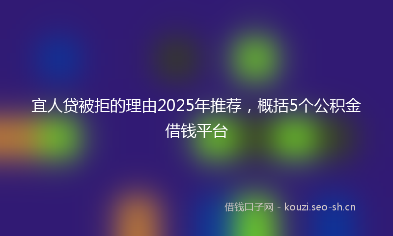 宜人贷被拒的理由2025年推荐，概括5个公积金借钱平台