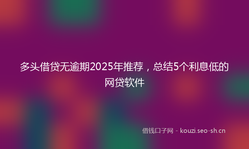 多头借贷无逾期2025年推荐，总结5个利息低的网贷软件