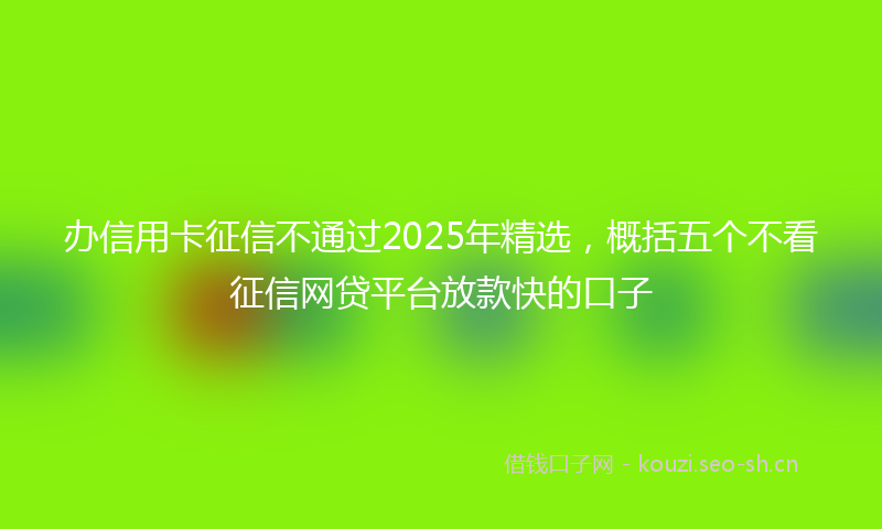 办信用卡征信不通过2025年精选,概括五个不看征信网贷平台放款快的口子