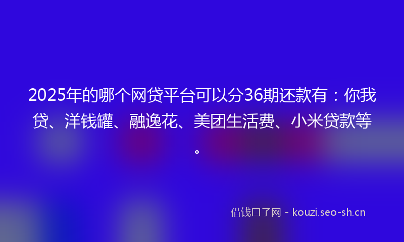 2025年的哪个网贷平台可以分36期还款有:你我贷、洋钱罐、融逸花、美团生活费、小米贷款等。