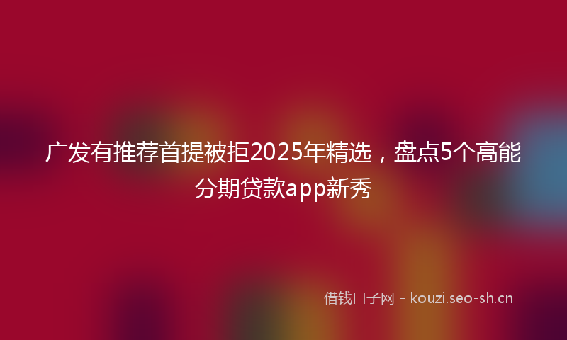 广发有推荐首提被拒2025年精选，盘点5个高能分期贷款app新秀