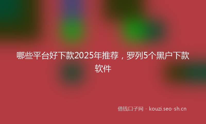 哪些平台好下款2025年推荐，罗列5个黑户下款软件