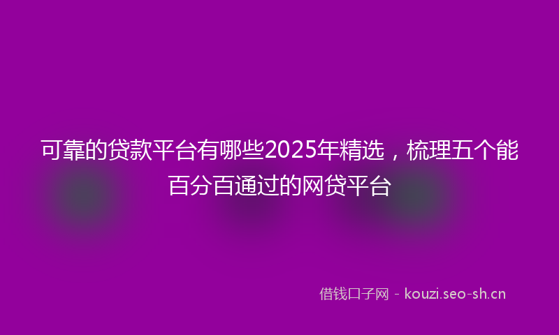 可靠的贷款平台有哪些2025年精选，梳理五个能百分百通过的网贷平台