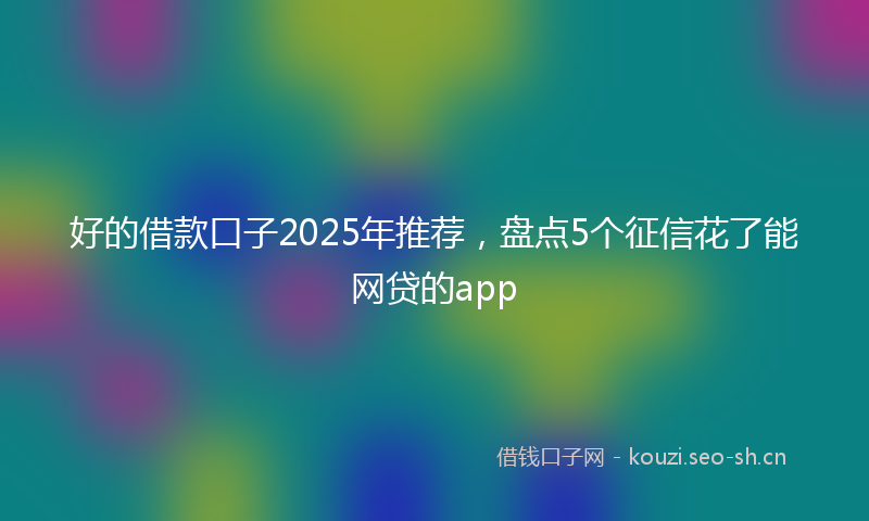 好的借款口子2025年推荐，盘点5个征信花了能网贷的app