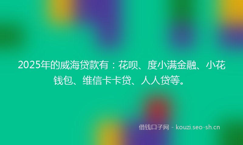 2025年的威海贷款有：花呗、度小满金融、小花钱包、维信卡卡贷、人人贷等。