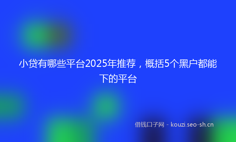 小贷有哪些平台2025年推荐，概括5个黑户都能下的平台