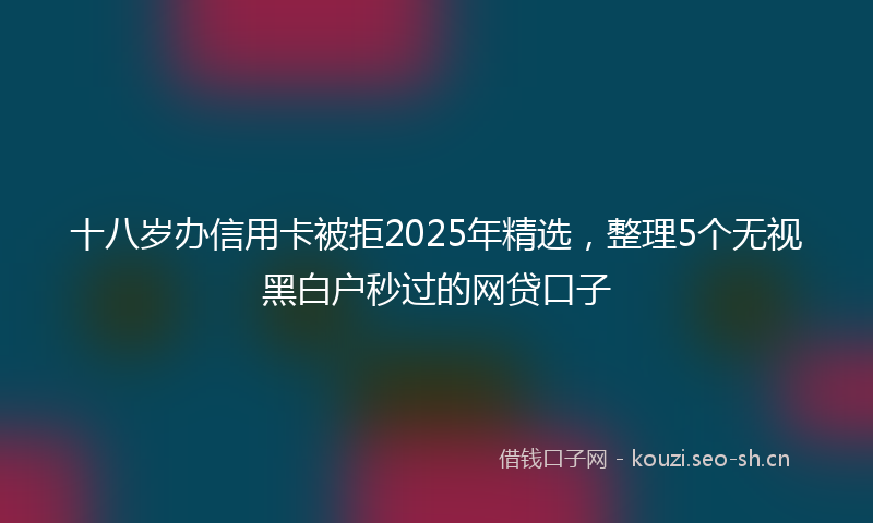 十八岁办信用卡被拒2025年精选，整理5个无视黑白户秒过的网贷口子