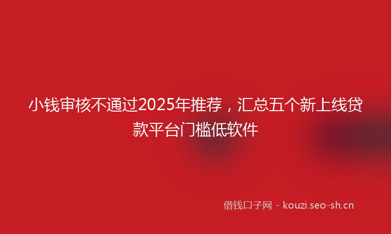 小钱审核不通过2025年推荐,汇总五个新上线贷款平台门槛低软件