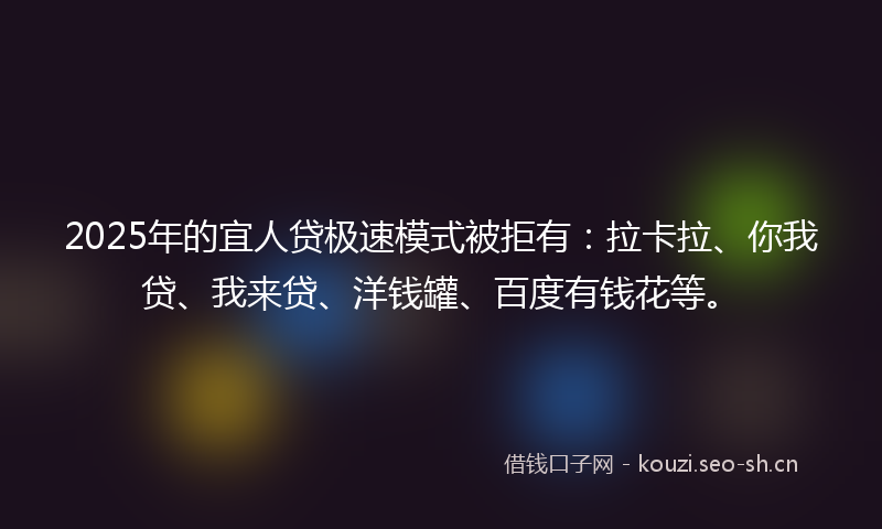2025年的宜人贷极速模式被拒有：拉卡拉、你我贷、我来贷、洋钱罐、百度有钱花等。