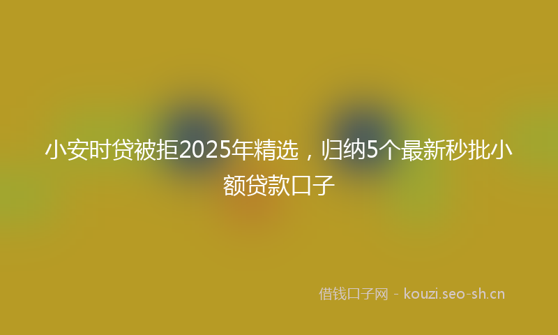 小安时贷被拒2025年精选，归纳5个最新秒批小额贷款口子