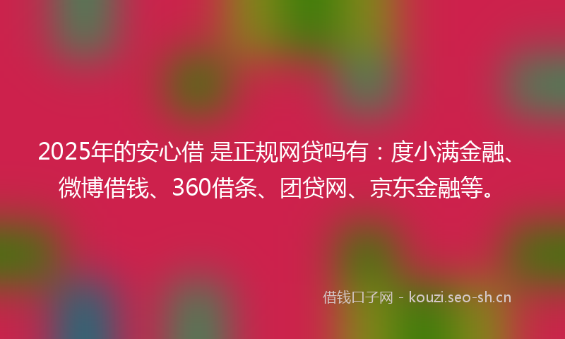 2025年的安心借 是正规网贷吗有：度小满金融、微博借钱、360借条、团贷网、京东金融等。