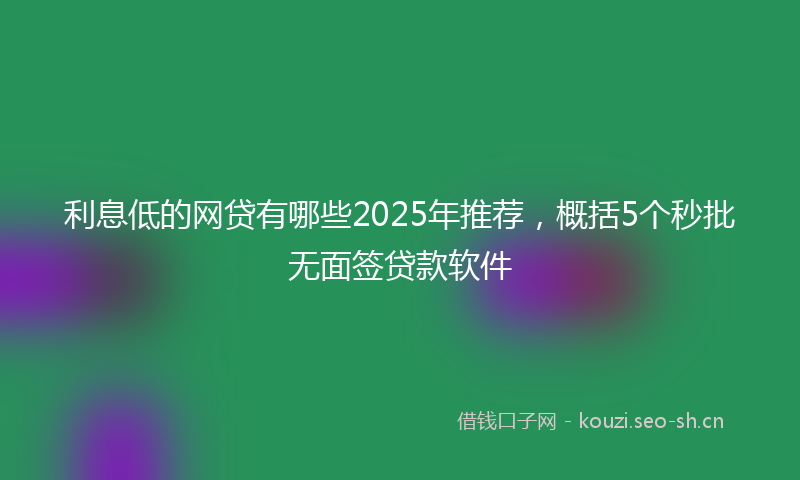 利息低的网贷有哪些2025年推荐，概括5个秒批无面签贷款软件