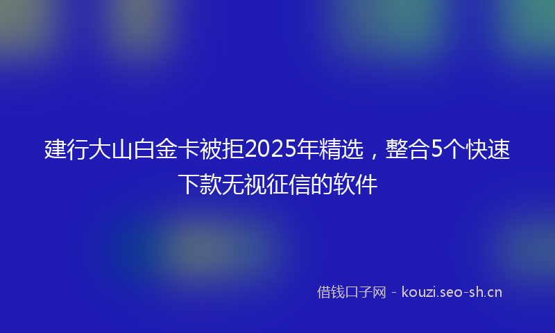 建行大山白金卡被拒2025年精选，整合5个快速下款无视征信的软件
