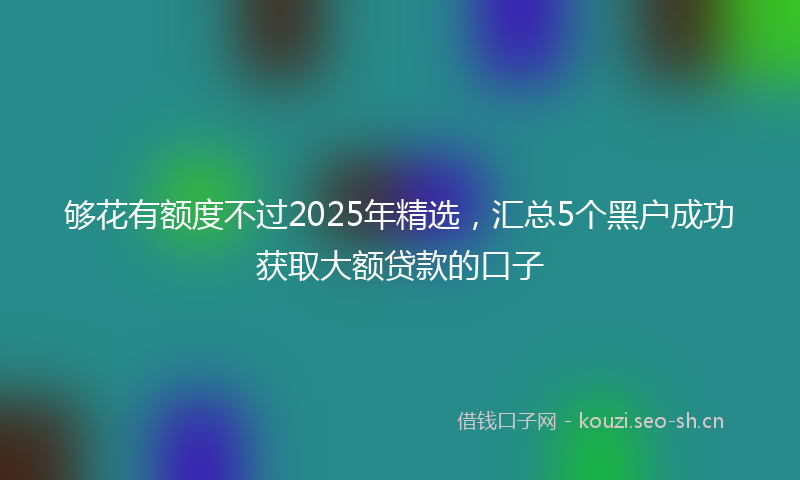 够花有额度不过2025年精选，汇总5个黑户成功获取大额贷款的口子