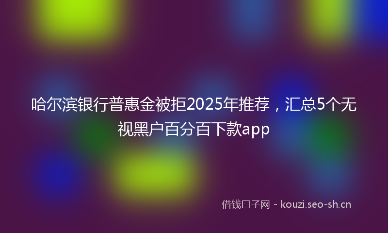 哈尔滨银行普惠金被拒2025年推荐，汇总5个无视黑户百分百下款app