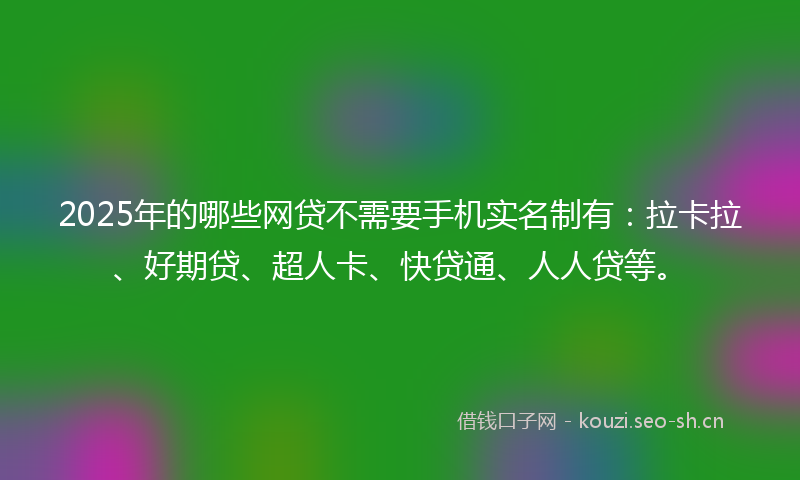 2025年的哪些网贷不需要手机实名制有:拉卡拉、好期贷、超人卡、快贷通、人人贷等。