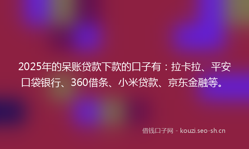 2025年的呆账贷款下款的口子有:拉卡拉、平安口袋银行、360借条、小米贷款、京东金融等。