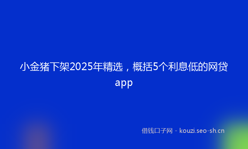 小金猪下架2025年精选，概括5个利息低的网贷app