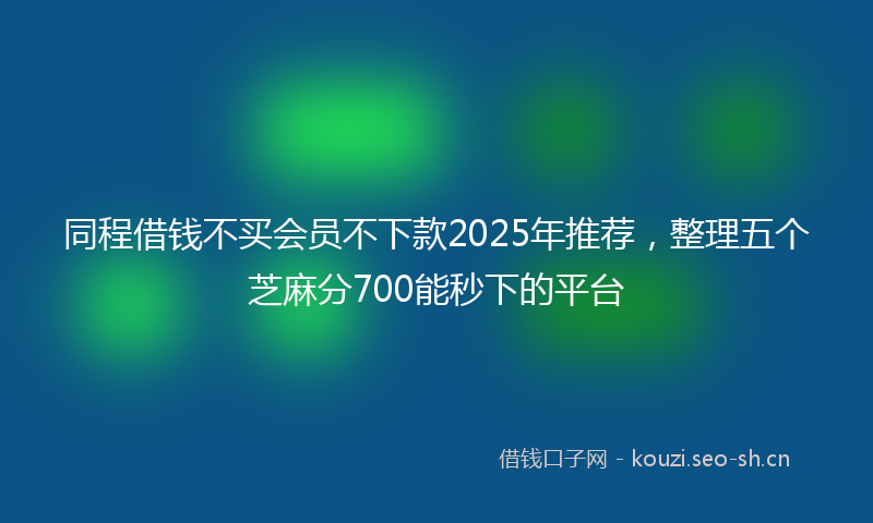 同程借钱不买会员不下款2025年推荐,整理五个芝麻分700能秒下的平台